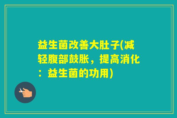 益生菌改善大肚子(减轻腹部鼓胀,提高消化:益生菌的功用) 益生菌改善大肚子(减轻腹部鼓胀,提高消化:益生菌的功用)
