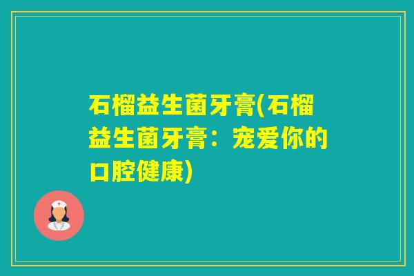 石榴益生菌牙膏(石榴益生菌牙膏:宠爱你的口腔健康) 石榴益生菌牙膏(石榴益生菌牙膏:宠爱你的口腔健康)
