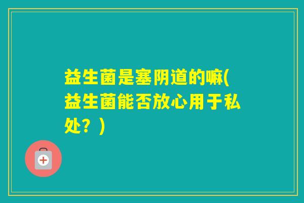益生菌是塞的嘛(益生菌能否放心用于私处?) 益生菌是塞的嘛(益生菌能否放心用于私处?)