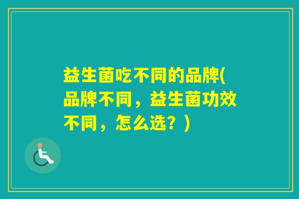 益生菌吃不同的品牌(品牌不同，益生菌功效不同，怎么选？)
