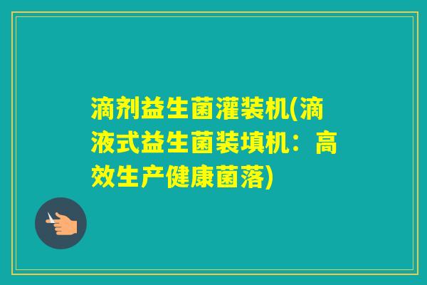 滴剂益生菌灌装机(滴液式益生菌装填机：高效生产健康菌落)