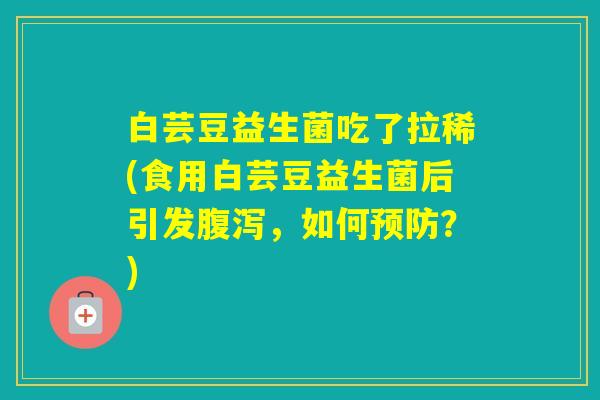 白芸豆益生菌吃了拉稀(食用白芸豆益生菌后引发,如何?) 白芸豆益生菌吃了拉稀(食用白芸豆益生菌后引发,如何?)