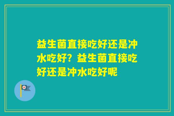 益生菌直接吃好还是冲水吃好?益生菌直接吃好还是冲水吃好呢 益生菌直接吃好还是冲水吃好?益生菌直接吃好还是冲水吃好呢