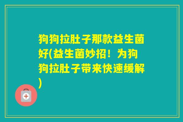 狗狗拉肚子那款益生菌好(益生菌妙招！为狗狗拉肚子带来快速缓解)