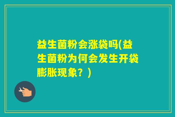 益生菌粉会涨袋吗(益生菌粉为何会发生开袋膨胀现象?) 益生菌粉会涨袋吗(益生菌粉为何会发生开袋膨胀现象?)