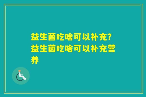 益生菌吃啥可以补充?益生菌吃啥可以补充营养 益生菌吃啥可以补充?益生菌吃啥可以补充营养
