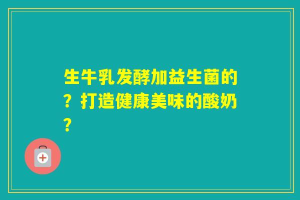 生牛乳发酵加益生菌的?打造健康美味的酸奶? 生牛乳发酵加益生菌的?打造健康美味的酸奶?