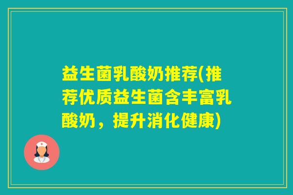 益生菌乳酸奶推荐(推荐优质益生菌含丰富乳酸奶,提升消化健康) 益生菌乳酸奶推荐(推荐优质益生菌含丰富乳酸奶,提升消化健康)