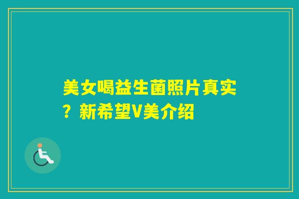 美女喝益生菌照片真实?新希望V美介绍 美女喝益生菌照片真实?新希望V美介绍