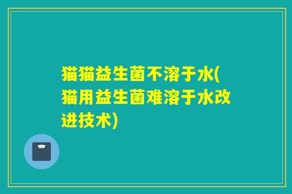 猫猫益生菌不溶于水(猫用益生菌难溶于水改进技术)
