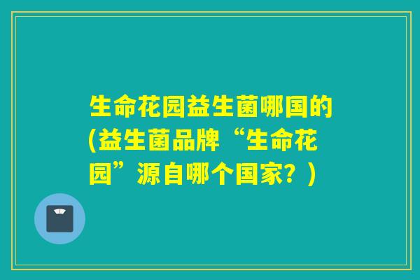 生命花园益生菌哪国的(益生菌品牌“生命花园”源自哪个国家？)