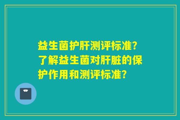 益生菌测评标准？了解益生菌对的保护作用和测评标准？