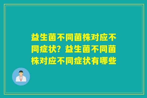 益生菌不同菌株对应不同症状?益生菌不同菌株对应不同症状有哪些 益生菌不同菌株对应不同症状?益生菌不同菌株对应不同症状有哪些