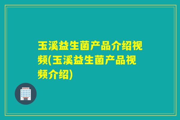 玉溪益生菌产品介绍视频(玉溪益生菌产品视频介绍)