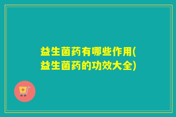 益生菌药有哪些作用(益生菌药的功效大全) 益生菌药有哪些作用(益生菌药的功效大全)