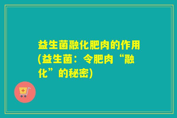 益生菌融化肥肉的作用(益生菌：令肥肉“融化”的秘密)