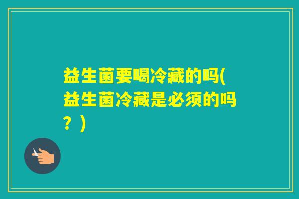 益生菌要喝冷藏的吗(益生菌冷藏是必须的吗？)