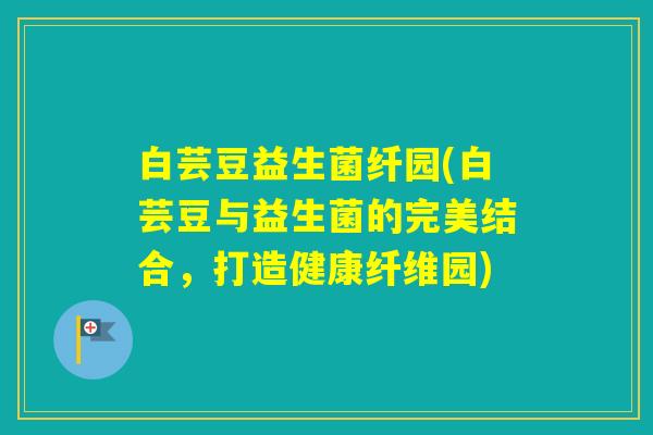 白芸豆益生菌纤园(白芸豆与益生菌的完美结合，打造健康纤维园)