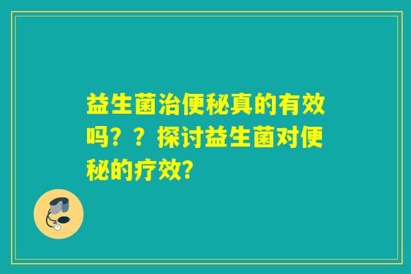 益生菌真的有效吗??探讨益生菌对的疗效? 益生菌真的有效吗??探讨益生菌对的疗效?