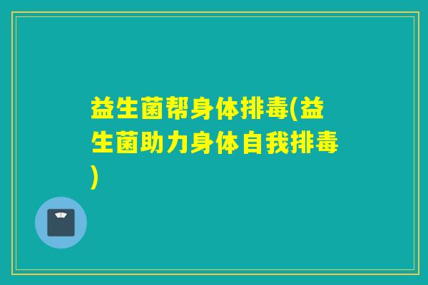 益生菌帮身体(益生菌助力身体自我) 益生菌帮身体(益生菌助力身体自我)