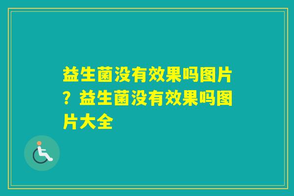益生菌没有效果吗图片？益生菌没有效果吗图片大全
