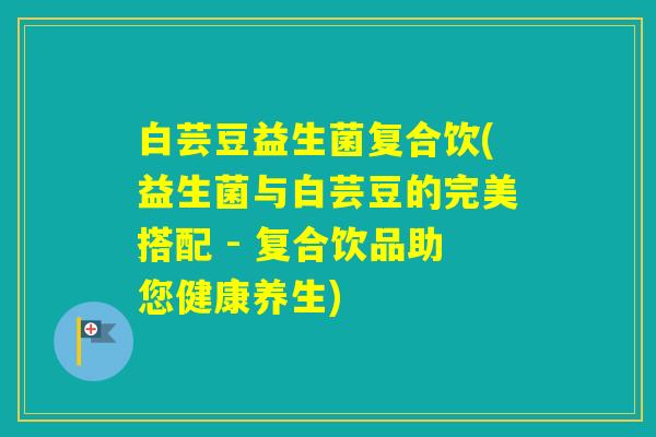 白芸豆益生菌复合饮(益生菌与白芸豆的完美搭配 - 复合饮品助您健康养生) 白芸豆益生菌复合饮(益生菌与白芸豆的完美搭配 - 复合饮品助您健康养生)