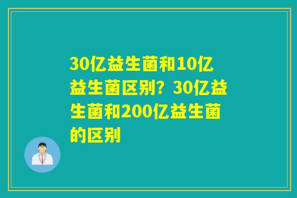 30亿益生菌和10亿益生菌区别?30亿益生菌和200亿益生菌的区别 30亿益生菌和10亿益生菌区别?30亿益生菌和200亿益生菌的区别