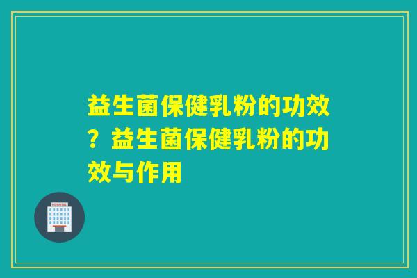 益生菌保健乳粉的功效?益生菌保健乳粉的功效与作用 益生菌保健乳粉的功效?益生菌保健乳粉的功效与作用
