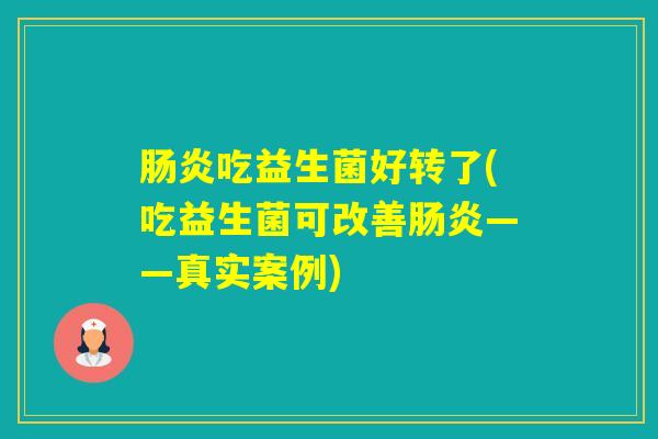 吃益生菌好转了(吃益生菌可改善——真实案例) 吃益生菌好转了(吃益生菌可改善——真实案例)