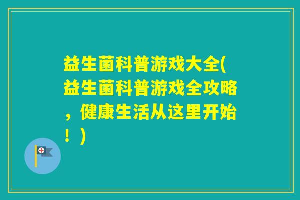 益生菌科普游戏大全(益生菌科普游戏全攻略，健康生活从这里开始！)