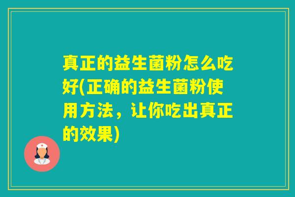 真正的益生菌粉怎么吃好(正确的益生菌粉使用方法,让你吃出真正的效果) 真正的益生菌粉怎么吃好(正确的益生菌粉使用方法,让你吃出真正的效果)