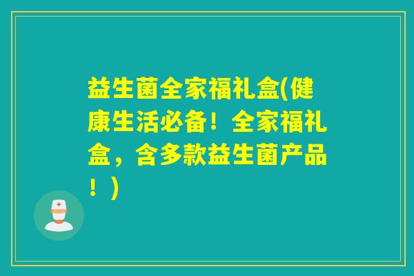 益生菌全家福礼盒(健康生活必备!全家福礼盒,含多款益生菌产品!) 益生菌全家福礼盒(健康生活必备!全家福礼盒,含多款益生菌产品!)