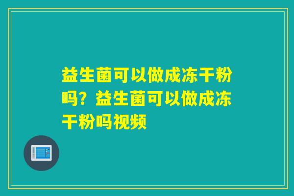 益生菌可以做成冻干粉吗？益生菌可以做成冻干粉吗视频