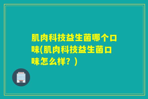 肌肉科技益生菌哪个口味(肌肉科技益生菌口味怎么样？)