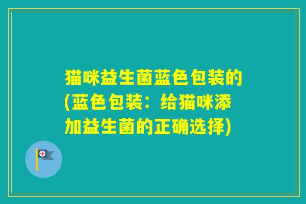 猫咪益生菌蓝色包装的(蓝色包装：给猫咪添加益生菌的正确选择)