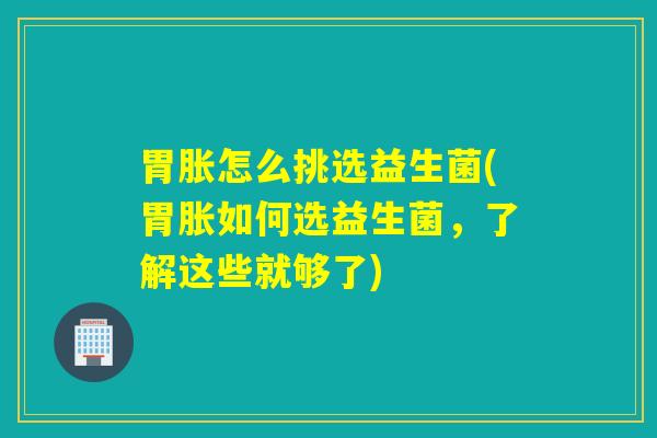 胃胀怎么挑选益生菌(胃胀如何选益生菌,了解这些就够了) 胃胀怎么挑选益生菌(胃胀如何选益生菌,了解这些就够了)