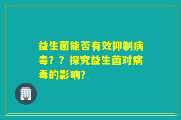 益生菌能否有效抑制??探究益生菌对的影响? 益生菌能否有效抑制??探究益生菌对的影响?