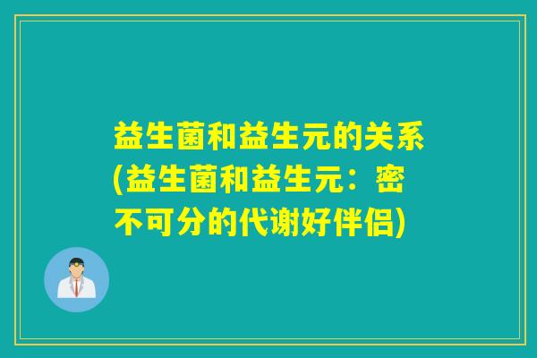 益生菌和益生元的关系(益生菌和益生元：密不可分的代谢好伴侣)