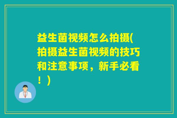 益生菌视频怎么拍摄(拍摄益生菌视频的技巧和注意事项，新手必看！)