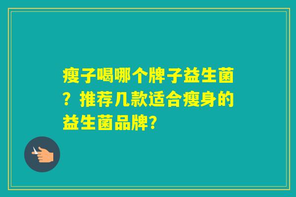 瘦子喝哪个牌子益生菌？推荐几款适合瘦身的益生菌品牌？