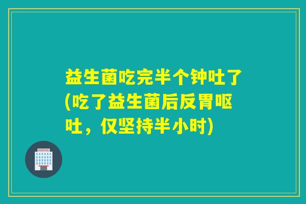 益生菌吃完半个钟吐了(吃了益生菌后反胃，仅坚持半小时)