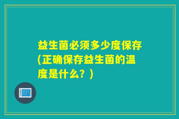 益生菌必须多少度保存(正确保存益生菌的温度是什么？)