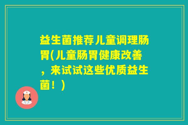 益生菌推荐儿童调理肠胃(儿童肠胃健康改善,来试试这些优质益生菌!) 益生菌推荐儿童调理肠胃(儿童肠胃健康改善,来试试这些优质益生菌!)