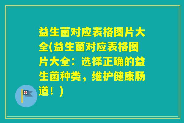 益生菌对应表格图片大全(益生菌对应表格图片大全：选择正确的益生菌种类，维护健康肠道！)