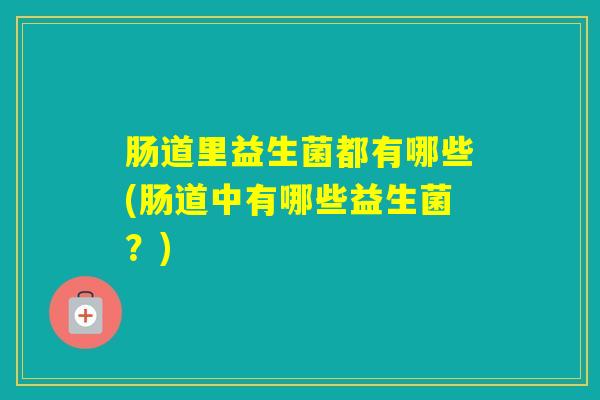 肠道里益生菌都有哪些(肠道中有哪些益生菌?) 肠道里益生菌都有哪些(肠道中有哪些益生菌?)