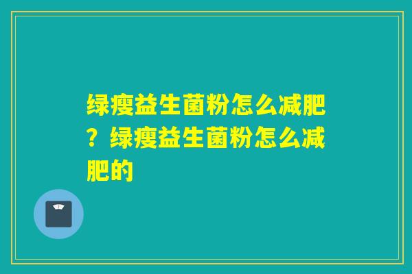 绿瘦益生菌粉怎么?绿瘦益生菌粉怎么的 绿瘦益生菌粉怎么?绿瘦益生菌粉怎么的