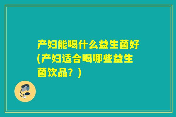 产妇能喝什么益生菌好(产妇适合喝哪些益生菌饮品？)