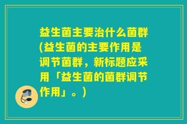 益生菌主要什么菌群(益生菌的主要作用是调节菌群,新标题应采用「益生菌的菌群调节作用」。) 益生菌主要什么菌群(益生菌的主要作用是调节菌群,新标题应采用「益生菌的菌群调节作用」。)