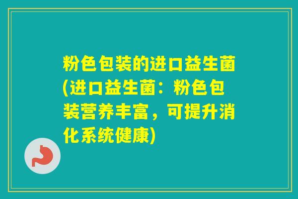 粉色包装的进口益生菌(进口益生菌:粉色包装营养丰富,可提升消化系统健康) 粉色包装的进口益生菌(进口益生菌:粉色包装营养丰富,可提升消化系统健康)