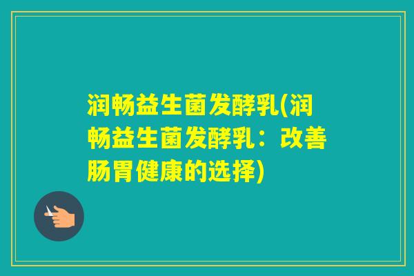 润畅益生菌发酵乳(润畅益生菌发酵乳：改善肠胃健康的选择)